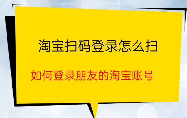 淘宝扫码登录怎么扫 如何登录朋友的淘宝账号？